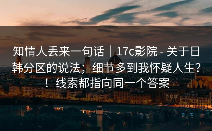 知情人丢来一句话|17c影院 - 关于日韩分区的说法;细节多到我怀疑人生?!线索都指向同一个答案 知情人丢来一句话|17c影院 - 关于日韩分区的说法;细节多到我怀疑人生?!线索都指向同一个答案