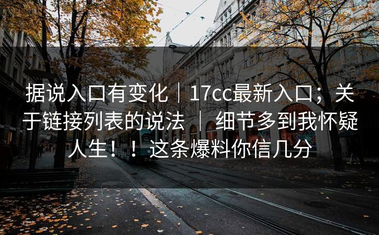 据说入口有变化|17cc最新入口;关于链接列表的说法 | 细节多到我怀疑人生!!这条爆料你信几分 据说入口有变化|17cc最新入口;关于链接列表的说法 | 细节多到我怀疑人生!!这条爆料你信几分