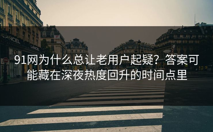 91网为什么总让老用户起疑？答案可能藏在深夜热度回升的时间点里