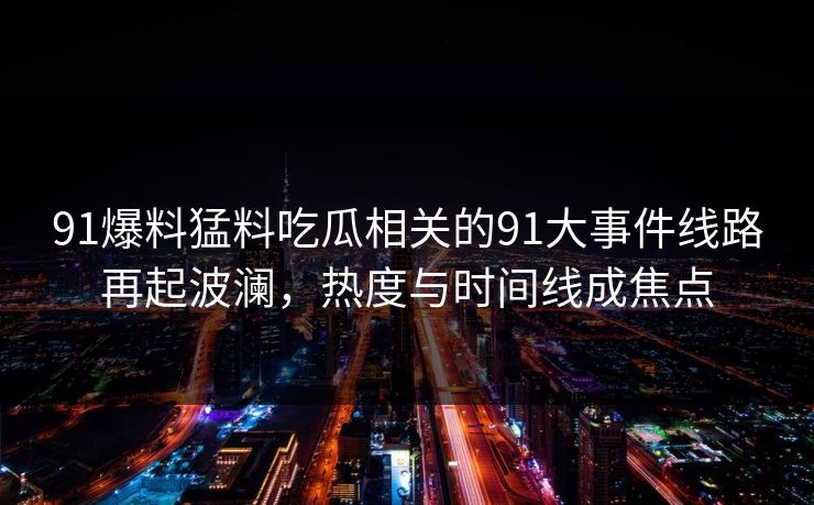 91爆料猛料吃瓜相关的91大事件线路再起波澜，热度与时间线成焦点