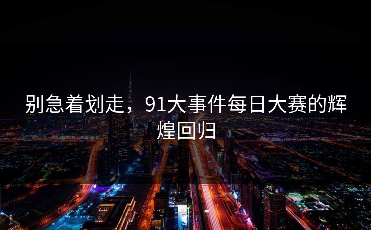 别急着划走，91大事件每日大赛的辉煌回归