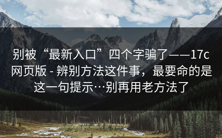 别被“最新入口”四个字骗了——17c网页版 - 辨别方法这件事，最要命的是这一句提示…别再用老方法了
